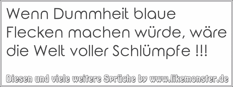 Wenn Dummheit blaue Flecken machen würde wäre Welt voller