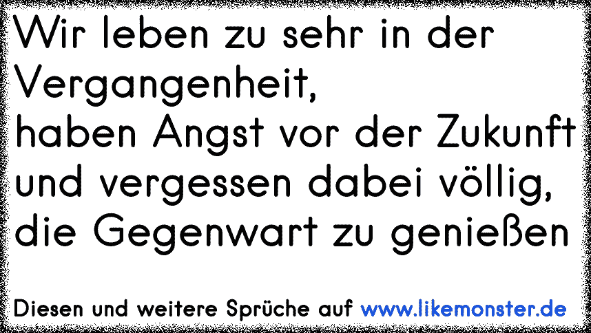 Wir leben zu sehr in der Vergangenheit, haben Angst vor der Zukunft und