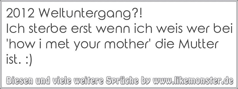 32+ Du bist eine schlechte mutter sprueche , 2012 Weltuntergang?! Ich sterbe erst wenn ich weis wer bei &#039;how i met your mother&#039; die Mutter