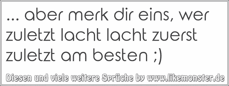 aber merk dir eins, wer zuletzt lacht lacht zuerst zuletzt am besten