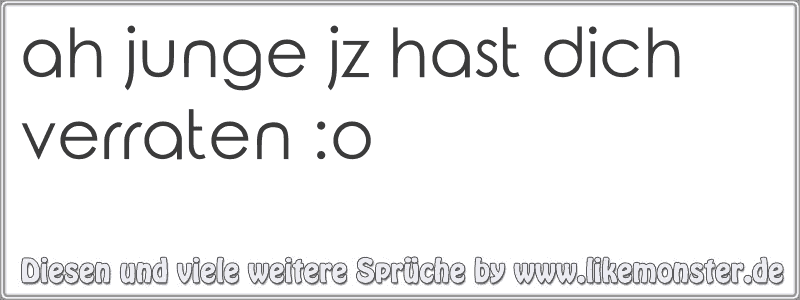 ah junge jz hast dich verraten o Tolle Sprüche und Zitate auf www