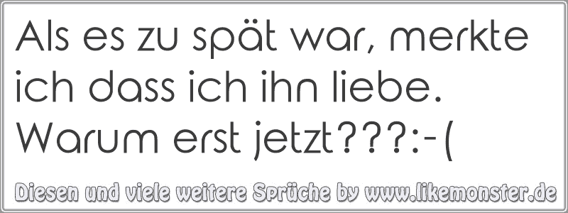 Als es zu spät war, merkte ich dass ich ihn liebe. Warum erst jetzt