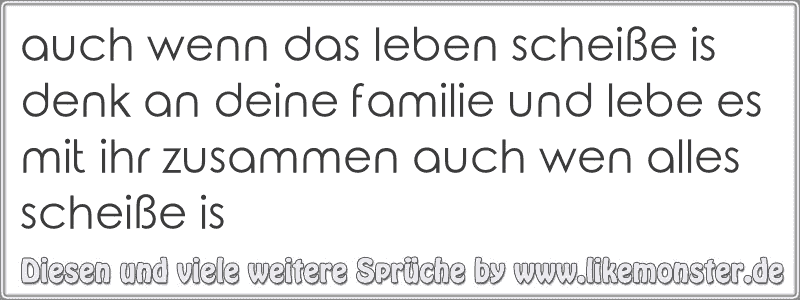 auch wenn das leben scheiße is denk an deine familie und lebe es mit