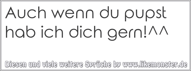 Auch wenn du pupst hab ich dich gern!^^ Tolle Sprüche und Zitate auf