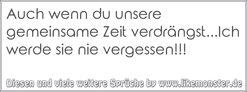 Auch Wenn Du Unsere Gemeinsame Zeit Verdrangst Ich Werde Sie Nie Vergessen Tolle Spruche Und Zitate Auf Www Likemonster De