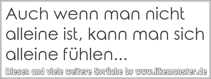 Auch wenn man nicht alleine ist, kann man sich alleine fühlen