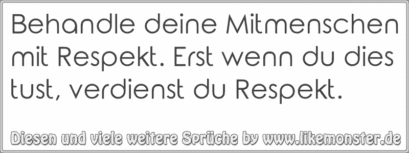 Behandle deine Mitmenschen mit Respekt. Erst wenn du dies tust