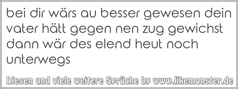 Bei Dir Wars Au Besser Gewesen Dein Vater Hatt Gegen Nen Zug Gewichst Dann War Des Elend Heut Noch Unterwegs Tolle Spruche Und Zitate Auf Www Likemonster De