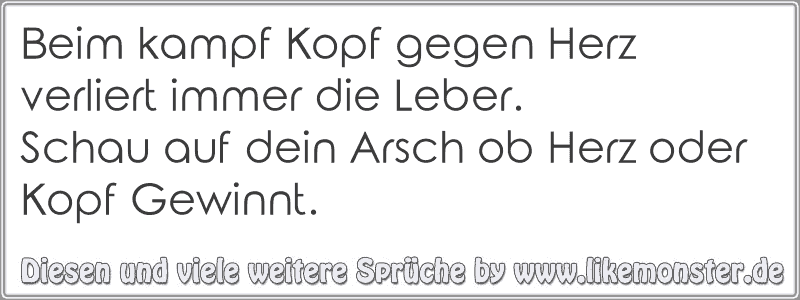 Beim kampf Kopf gegen Herz verliert immer die Leber.Schau auf dein