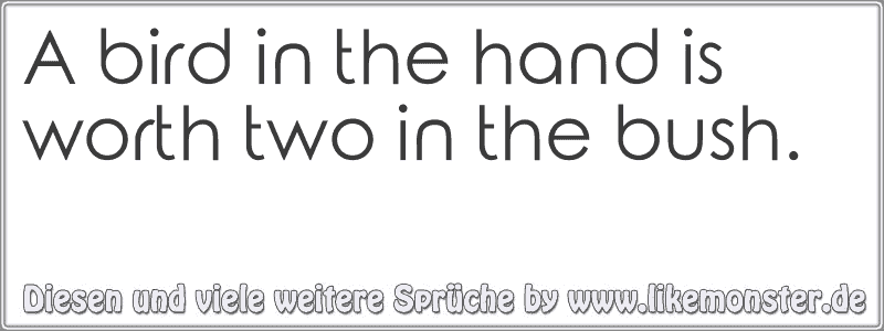 A Bird In The Hand Is Worth Two In The Bush Tolle Sprüche Und Zitate Auf Likemonster De