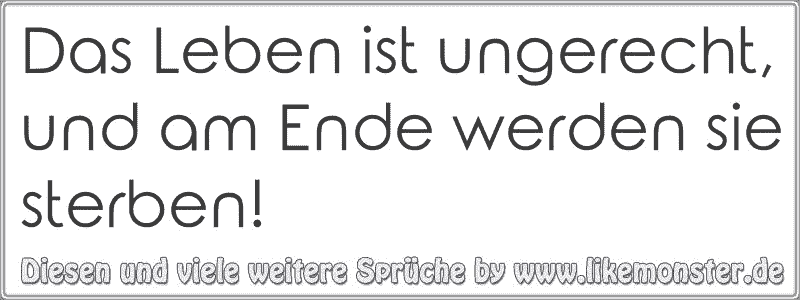 Das Leben ist ungerecht, und am Ende werden sie sterben! Tolle