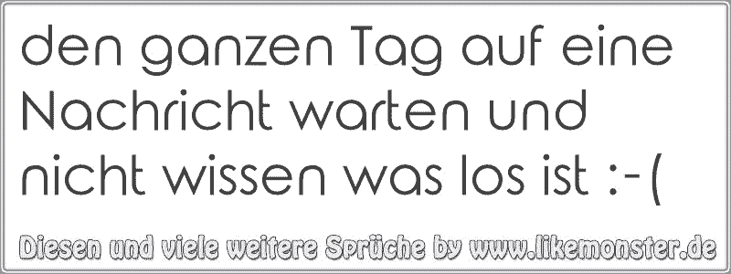 den ganzen Tag auf eine Nachricht warten und nicht wissen was los ist