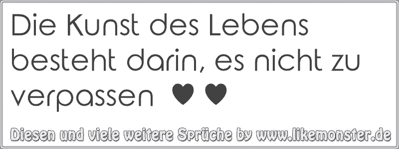 Die Kunst des Lebens besteht darin, es nicht zu verpassen ♥ ♥ Tolle