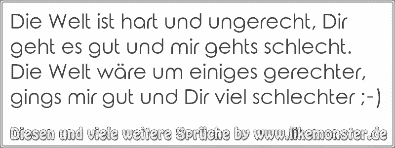 Die Welt ist hart und ungerecht, Dir geht es gut und mir gehts schlecht