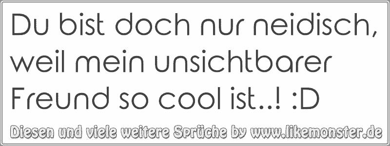 40++ Neidisch auf mich sprueche , Du bist doch nur neidisch, weil mein unsichtbarer Freund so cool ist..! D Tolle Sprüche und