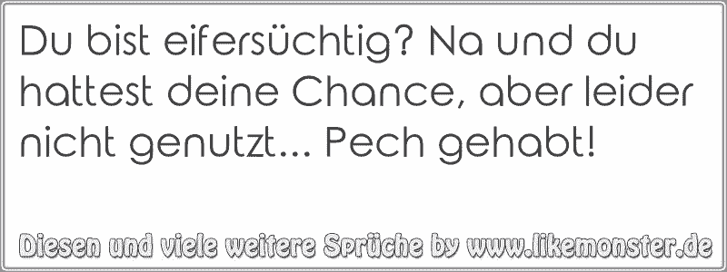 Du bist eifersüchtig? Na und du hattest deine Chance, aber leider nicht