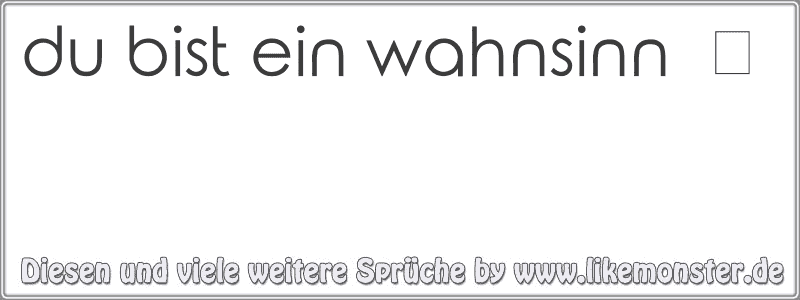 du bist ein wahnsinn ツ Tolle Sprüche und Zitate auf www.likemonster.de