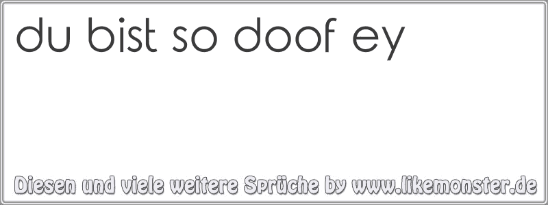 du bist so doof ey Tolle Sprüche und Zitate auf www.likemonster.de