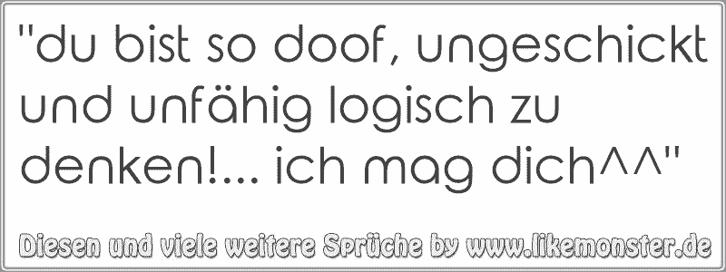 "du bist so doof, ungeschickt und unfähig logisch zu denken!... ich mag