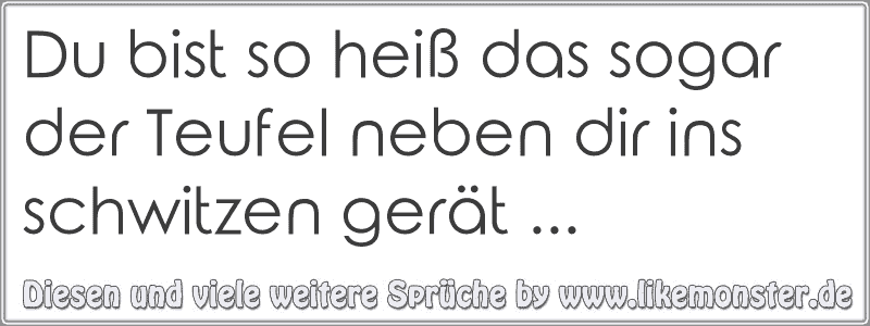 Du bist so heiß das sogar der Teufel neben dir ins schwitzen gerät