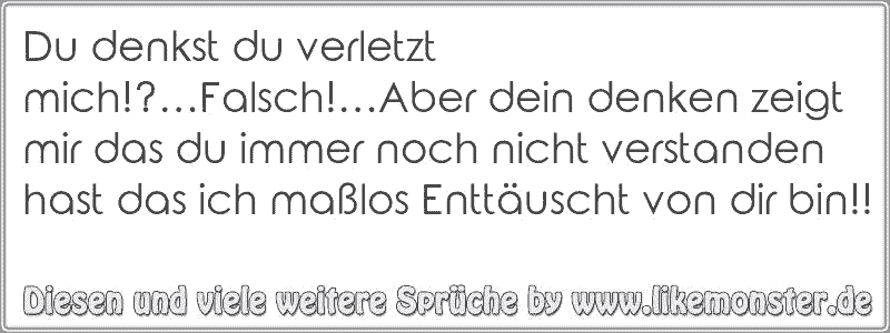 Du denkst du verletzt mich!?…Falsch!…Aber dein denken zeigt mir das du