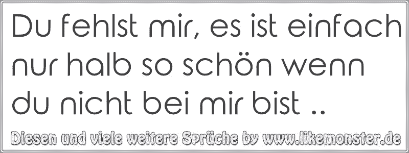 Du fehlst mir, es ist einfach nur halb so schön wenn du nicht bei mir