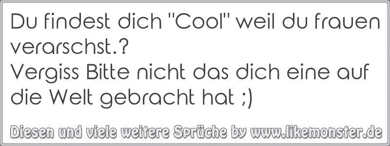 Du findest dich "Cool" weil du frauen verarschst.? Vergiss Bitte nicht