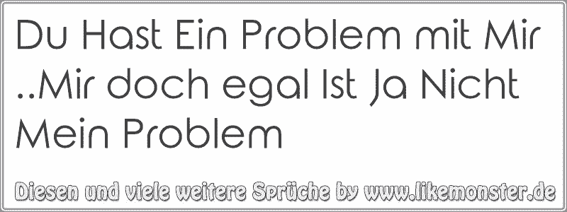 Du Hast Ein Problem mit Mir..Mir doch egal Ist Ja Nicht Mein Problem