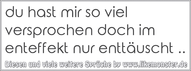 du hast mir so viel versprochen doch im enteffekt nur enttäuscht