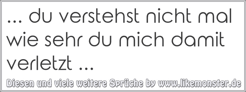 du verstehst nicht mal wie sehr du mich damit verletzt Tolle