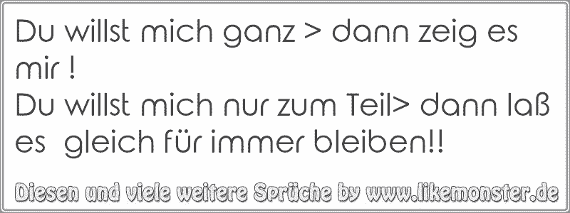 Du willst mich ganz >dann zeig es mir !Du willst mich nur zum Teil