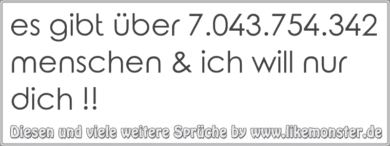 es gibt über 7.043.754.342menschen & ich will nur dich !! Tolle