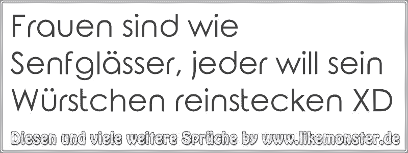 Frauen sind wie Senfglässer, jeder will sein Würstchen reinstecken XD