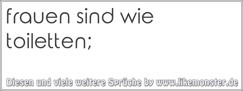 frauen sind wie toiletten; Tolle Sprüche und Zitate auf www