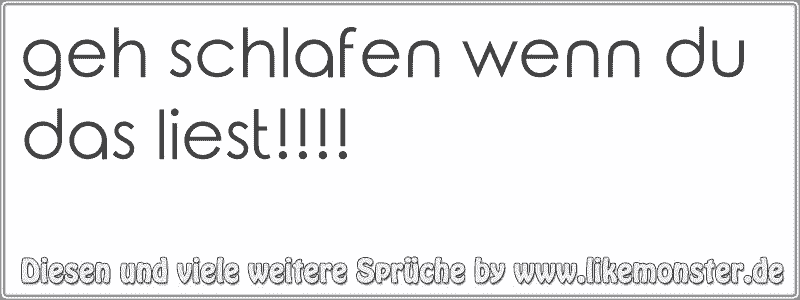 geh schlafen wenn du das liest!!!! Tolle Sprüche und Zitate auf www