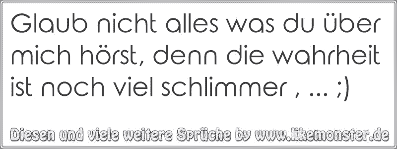 Glaub nicht alles was du über mich hörst, denn die wahrheit ist noch