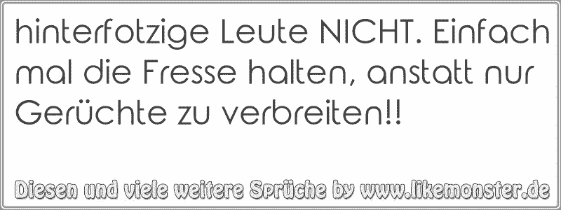 hinterfotzige Leute NICHT. Einfach mal die Fresse halten, anstatt nur