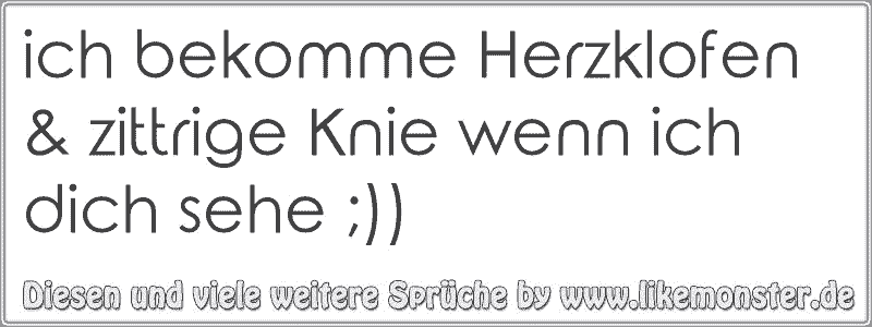 ich bekomme Herzklofen & zittrige Knie wenn ich dich sehe ...