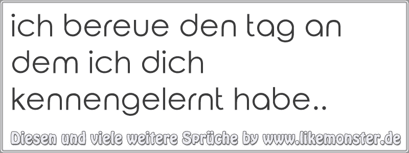 Ich Bereue Den An Dem Ich Dich Kennengelernt Habe Tolle Spruche Und Zitate Auf Www Likemonster De