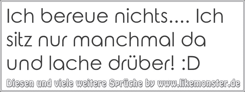 Ich bereue nichts.... Ich sitz nur manchmal da und lache drüber! D