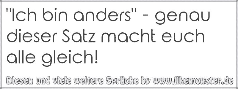 "Ich bin anders" genau dieser Satz macht euch alle gleich! Tolle