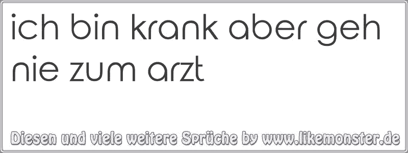 ich bin krank aber geh nie zum arzt Tolle Sprüche und Zitate auf www