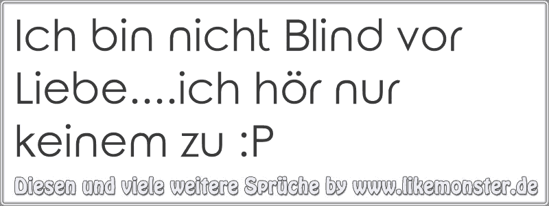 Ich bin nicht Blind vor Liebe....ich hör nur keinem zu P Tolle