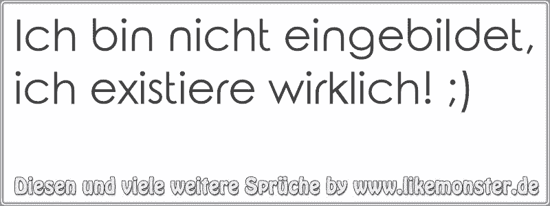 Ich bin nicht eingebildet, ich existiere wirklich! ;) | Tolle Sprüche