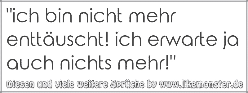 "ich bin nicht mehr enttäuscht! ich erwarte ja auch nichts mehr