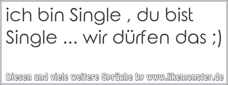 ich bin Single , du bist Single wir dürfen das ;) Tolle Sprüche