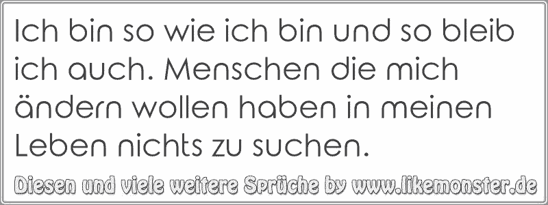 Ich bin so wie ich bin und so bleib ich auch. Menschen die mich ändern