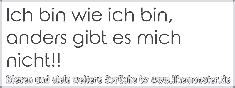 Ich bin wie ich bin, anders gibt es mich nicht!! Tolle Sprüche und