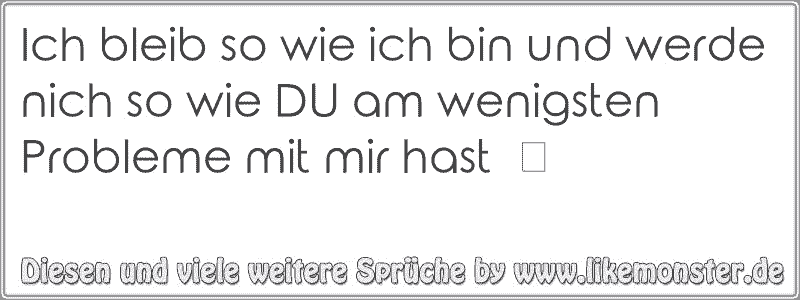 Ich bleib so wie ich bin und werde nich so wie DU am wenigsten Probleme