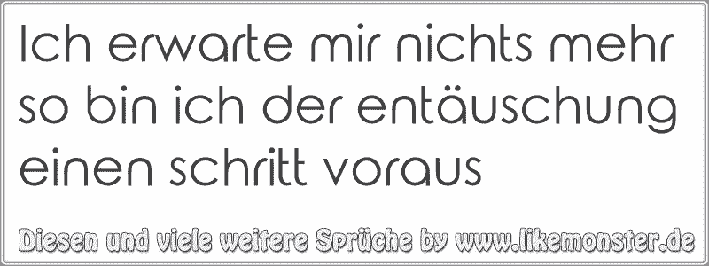 Ich erwarte mir nichts mehr so bin ich der entäuschung einen schritt